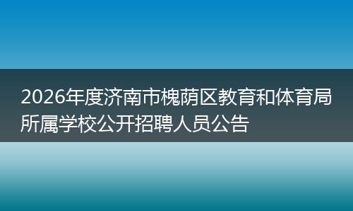 2026年度济南市槐荫区教育和体育局所属学校公开招聘人员公告