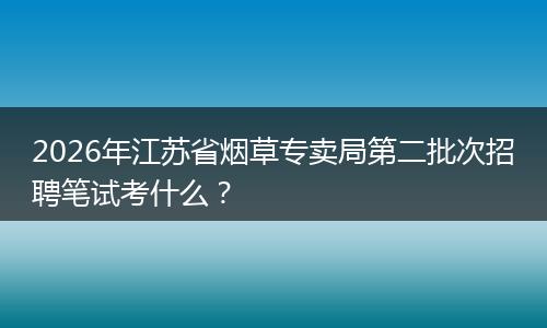 2026年江苏省烟草专卖局第二批次招聘笔试考什么？