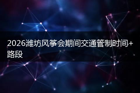 2026潍坊风筝会期间交通管制时间+路段