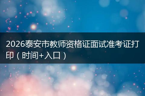 2026泰安市教师资格证面试准考证打印（时间+入口）