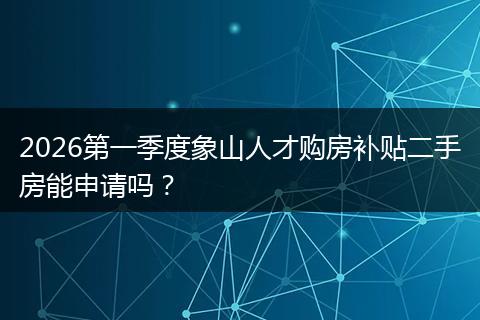 2026第一季度象山人才购房补贴二手房能申请吗？
