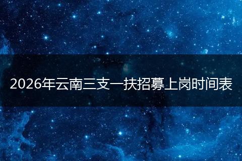 2026年云南三支一扶招募上岗时间表