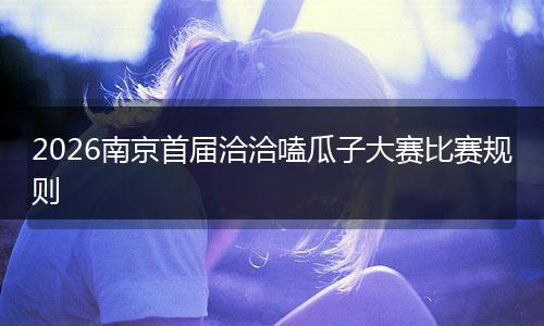 2026南京首届洽洽嗑瓜子大赛比赛规则