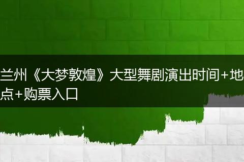兰州《大梦敦煌》大型舞剧演出时间+地点+购票入口