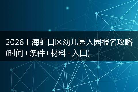 2026上海虹口区幼儿园入园报名攻略(时间+条件+材料+入口)
