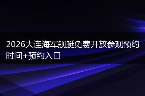 2026大连海军舰艇免费开放参观预约时间+预约入口