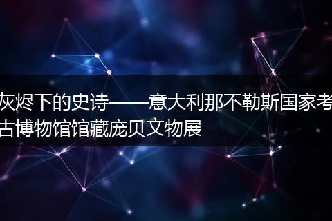 灰烬下的史诗——意大利那不勒斯国家考古博物馆馆藏庞贝文物展