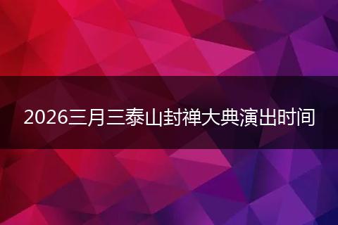2026三月三泰山封禅大典演出时间
