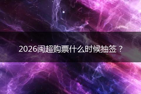 2026闽超购票什么时候抽签？