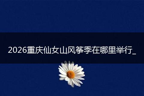 2026重庆仙女山风筝季在哪里举行_