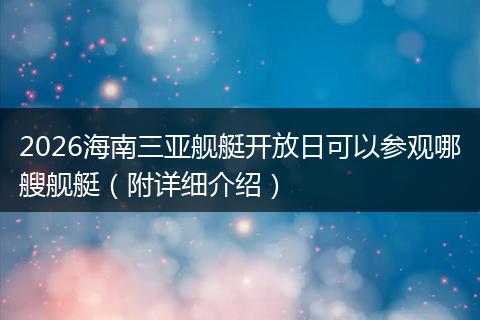 2026海南三亚舰艇开放日可以参观哪艘舰艇（附详细介绍）