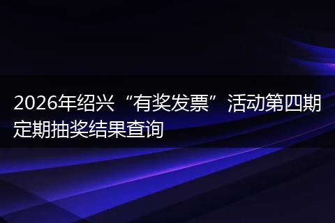 2026年绍兴“有奖发票”活动第四期定期抽奖结果查询