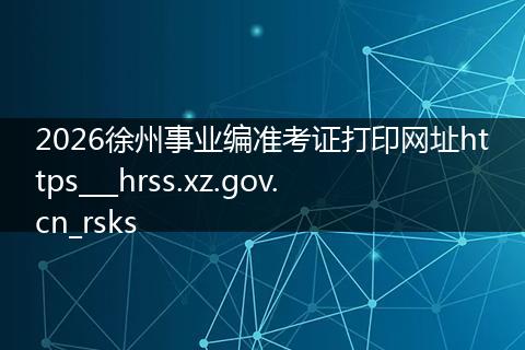 2026徐州事业编准考证打印网址https___hrss.xz.gov.cn_rsks
