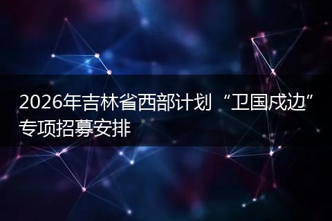 2026年吉林省西部计划“卫国戍边”专项招募安排