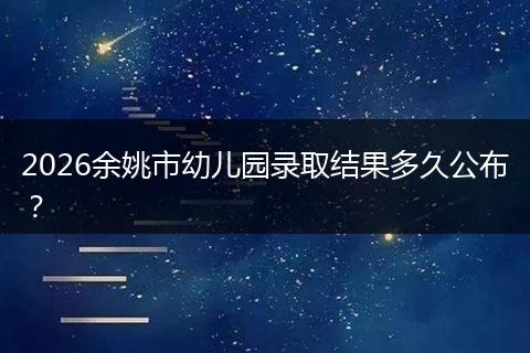 2026余姚市幼儿园录取结果多久公布？