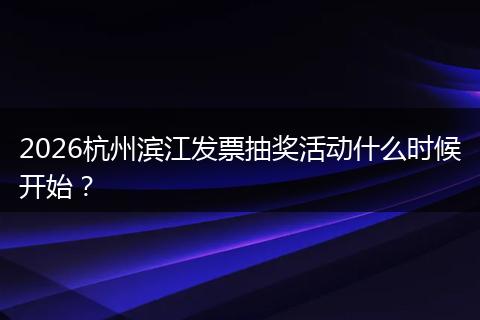 2026杭州滨江发票抽奖活动什么时候开始？