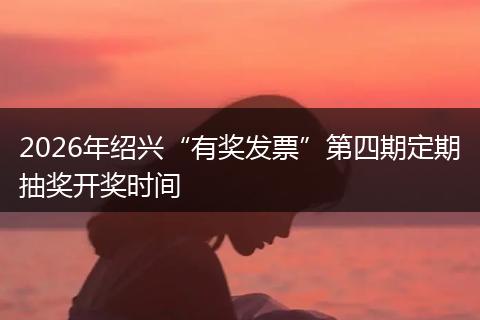 2026年绍兴“有奖发票”第四期定期抽奖开奖时间