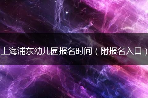 上海浦东幼儿园报名时间（附报名入口）