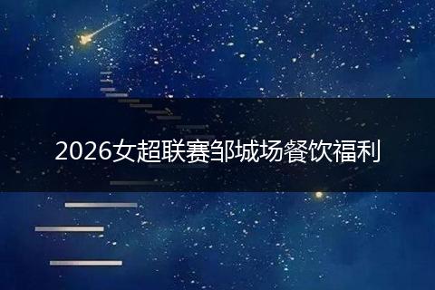 2026女超联赛邹城场餐饮福利