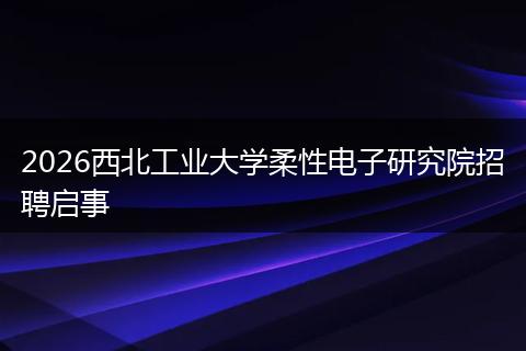 2026西北工业大学柔性电子研究院招聘启事