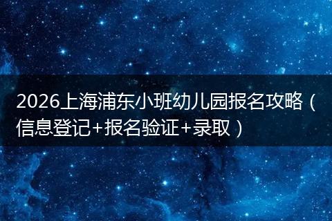 2026上海浦东小班幼儿园报名攻略（信息登记+报名验证+录取）