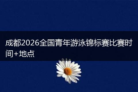 成都2026全国青年游泳锦标赛比赛时间+地点