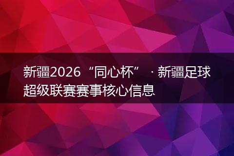 新疆2026“同心杯” · 新疆足球超级联赛赛事核心信息