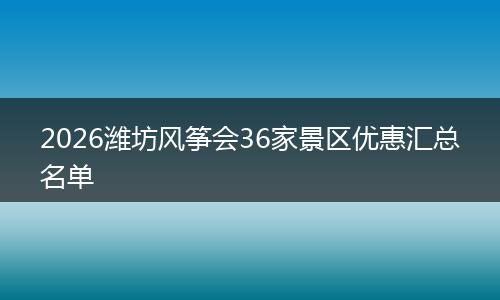 2026潍坊风筝会36家景区优惠汇总名单