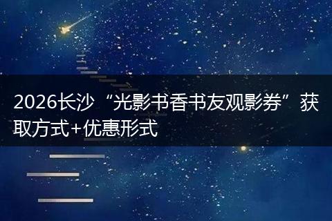 2026长沙“光影书香书友观影券”获取方式+优惠形式