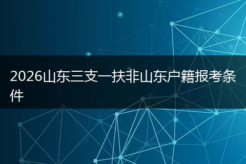2026山东三支一扶非山东户籍报考条件