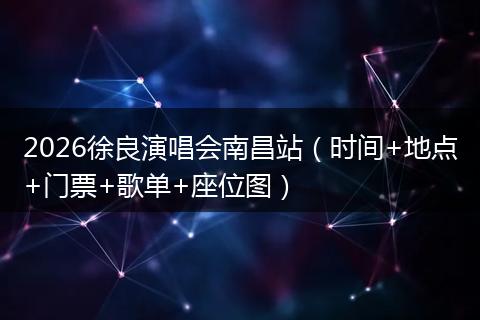 2026徐良演唱会南昌站（时间+地点+门票+歌单+座位图）