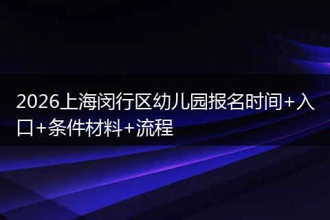 2026上海闵行区幼儿园报名时间+入口+条件材料+流程