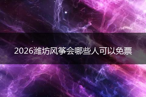 2026潍坊风筝会哪些人可以免票