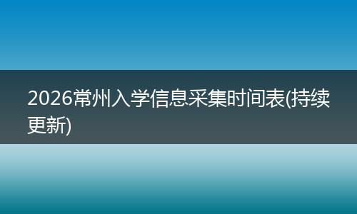 2026常州入学信息采集时间表(持续更新)