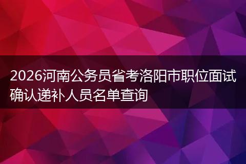 2026河南公务员省考洛阳市职位面试确认递补人员名单查询