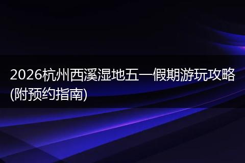 2026杭州西溪湿地五一假期游玩攻略(附预约指南)