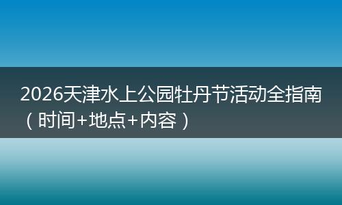 2026天津水上公园牡丹节活动全指南（时间+地点+内容）