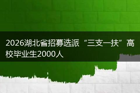 2026湖北省招募选派“三支一扶”高校毕业生2000人