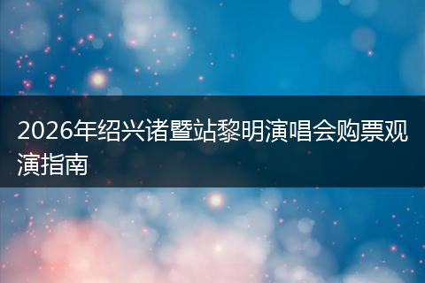 2026年绍兴诸暨站黎明演唱会购票观演指南