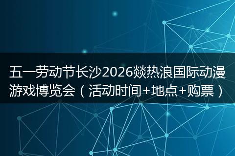 五一劳动节长沙2026燚热浪国际动漫游戏博览会（活动时间+地点+购票）