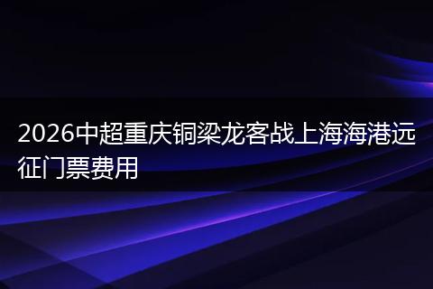 2026中超重庆铜梁龙客战上海海港远征门票费用
