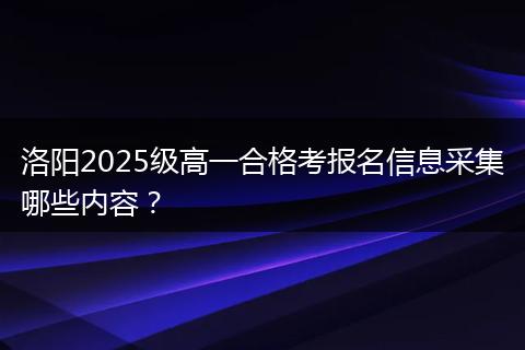 洛阳2025级高一合格考报名信息采集哪些内容？