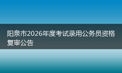 阳泉市2026年度考试录用公务员资格复审公告