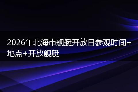 2026年北海市舰艇开放日参观时间+地点+开放舰艇