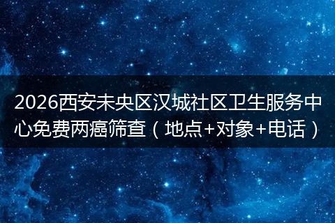 2026西安未央区汉城社区卫生服务中心免费两癌筛查（地点+对象+电话）