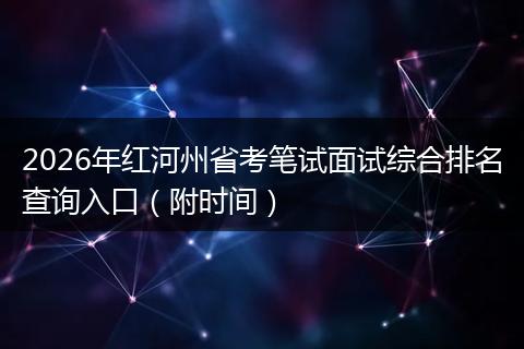 2026年红河州省考笔试面试综合排名查询入口（附时间）