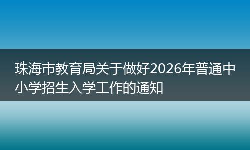 珠海市教育局关于做好2026年普通中小学招生入学工作的通知