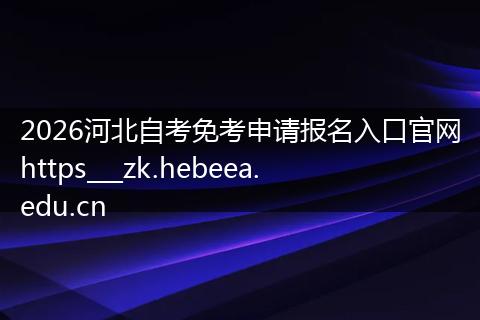 2026河北自考免考申请报名入口官网https___zk.hebeea.edu.cn