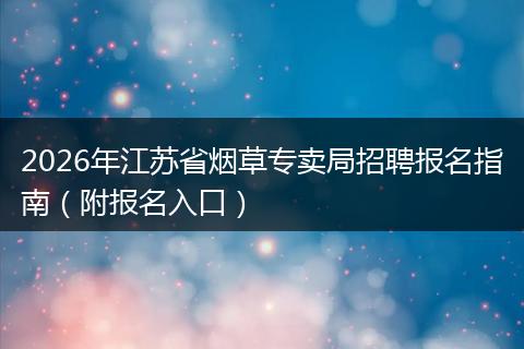 2026年江苏省烟草专卖局招聘报名指南（附报名入口）