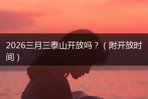 2026三月三泰山开放吗？（附开放时间）